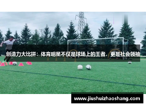 创造力大比拼：体育明星不仅是球场上的王者，更是社会领袖
