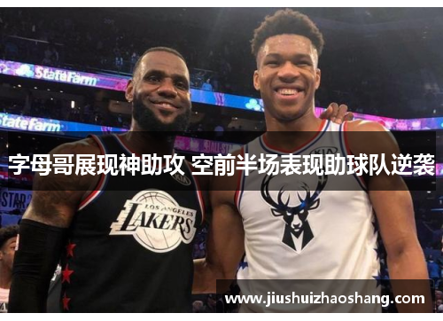 字母哥展现神助攻 空前半场表现助球队逆袭